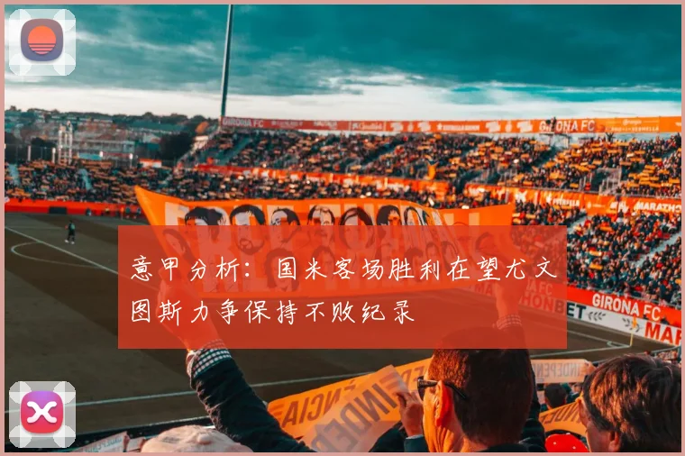 意甲分析：国米客场胜利在望尤文图斯力争保持不败纪录