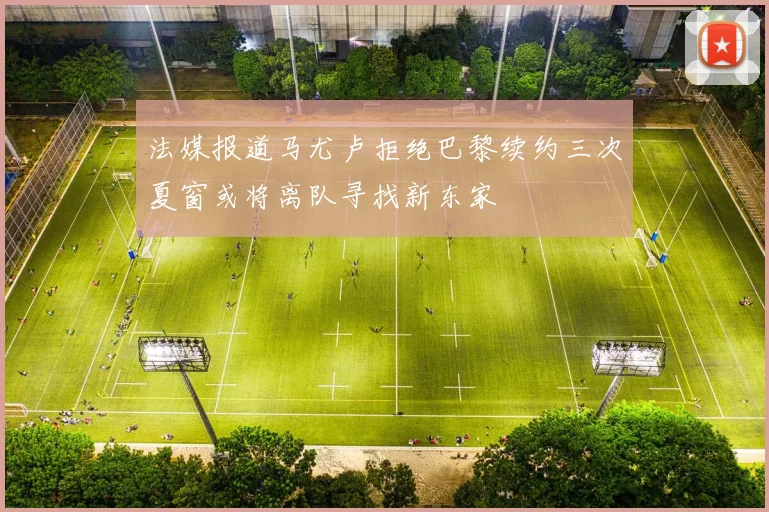 法媒报道马尤卢拒绝巴黎续约三次夏窗或将离队寻找新东家