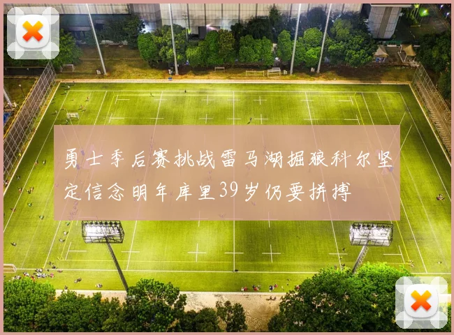 勇士季后赛挑战雷马湖掘狼科尔坚定信念明年库里39岁仍要拼搏