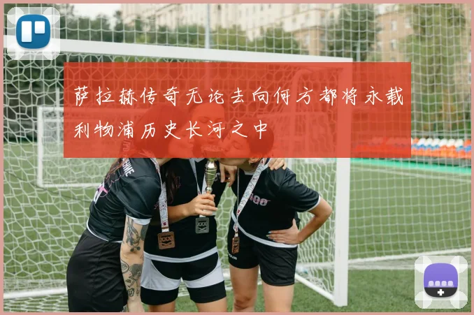 萨拉赫传奇无论去向何方都将永载利物浦历史长河之中
