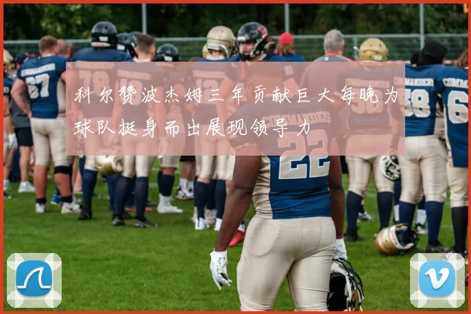 科尔赞波杰姆三年贡献巨大每晚为球队挺身而出展现领导力