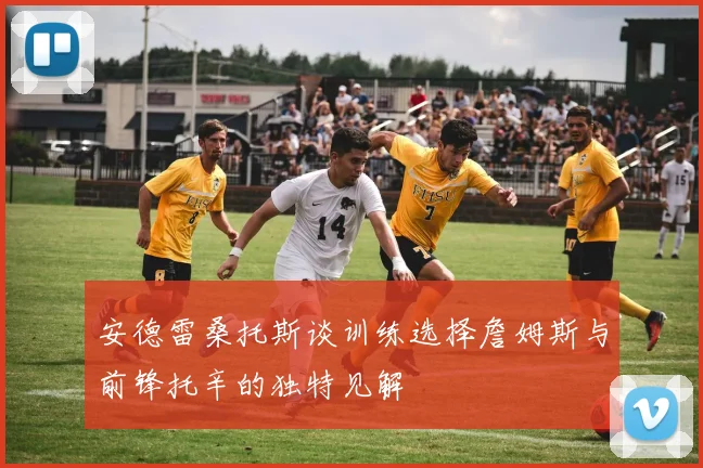 安德雷桑托斯谈训练选择詹姆斯与前锋托辛的独特见解
