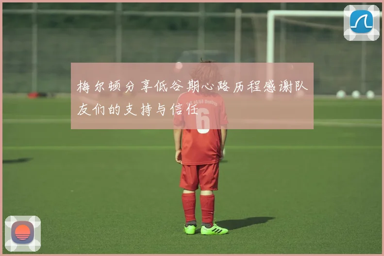 梅尔顿分享低谷期心路历程感谢队友们的支持与信任