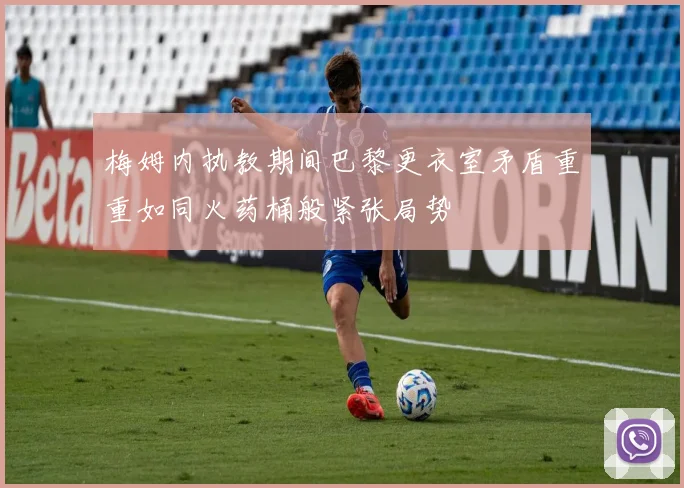 梅姆内执教期间巴黎更衣室矛盾重重如同火药桶般紧张局势