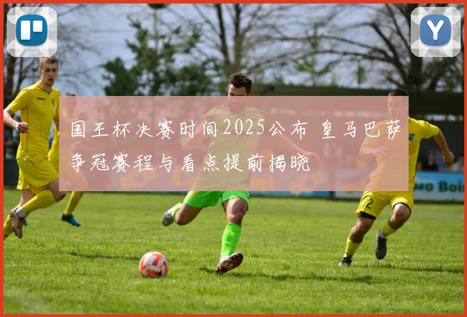 国王杯决赛时间2025公布 皇马巴萨争冠赛程与看点提前揭晓