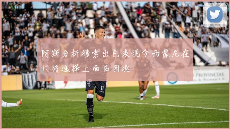 阿斯分析穆索出色表现令西蒙尼在门将选择上面临困境