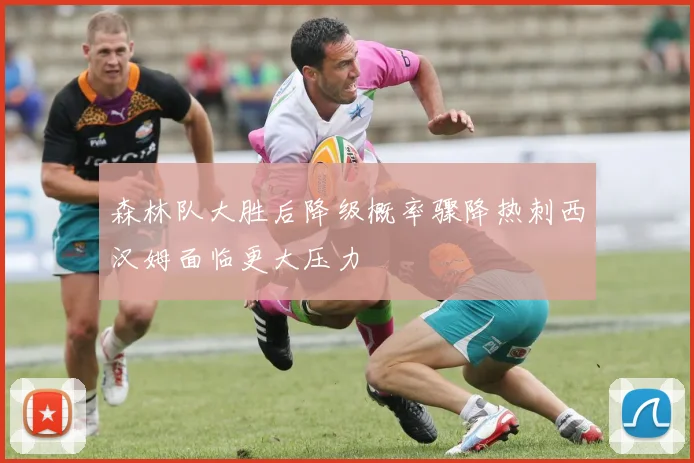 森林队大胜后降级概率骤降热刺西汉姆面临更大压力