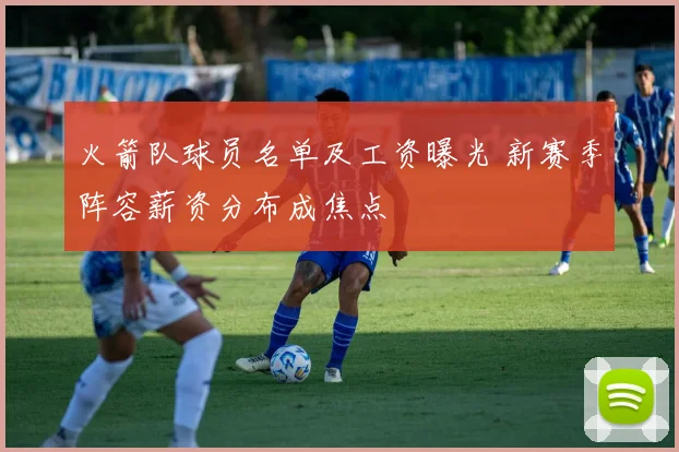 火箭队球员名单及工资曝光 新赛季阵容薪资分布成焦点