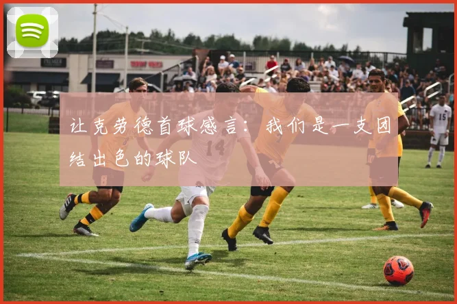 让克劳德首球感言：我们是一支团结出色的球队