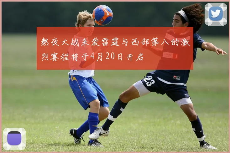 熬夜大战来袭雷霆与西部第八的激烈赛程将于4月20日开启
