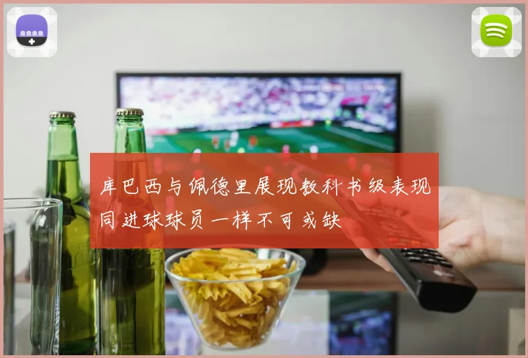 库巴西与佩德里展现教科书级表现同进球球员一样不可或缺