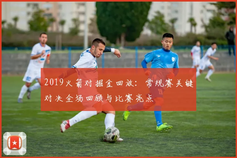 2019火箭对掘金回放：常规赛关键对决全场回顾与比赛亮点