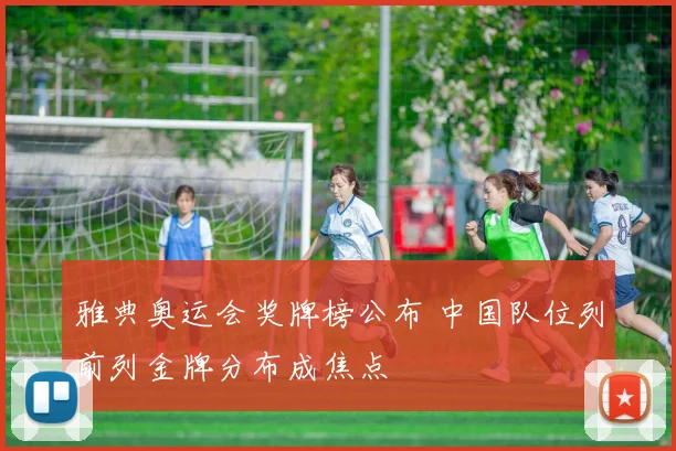雅典奥运会奖牌榜公布 中国队位列前列金牌分布成焦点